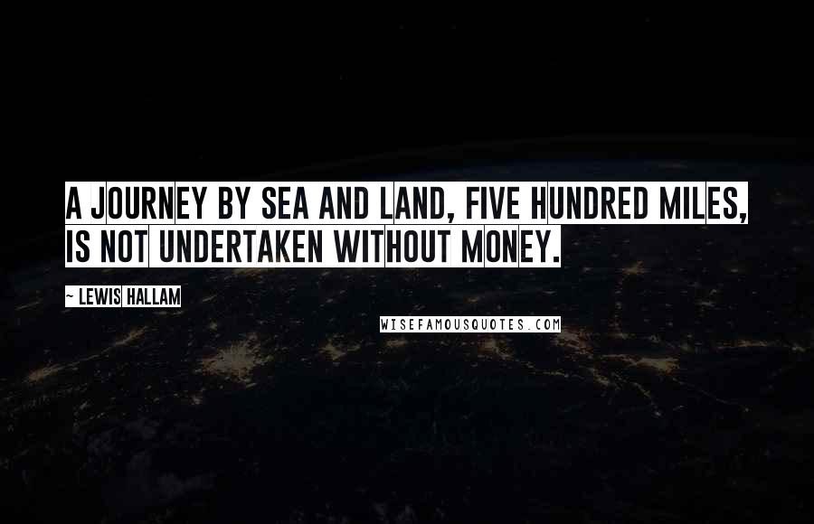 Lewis Hallam Quotes: A journey by Sea and Land, Five Hundred Miles, is not undertaken without money.