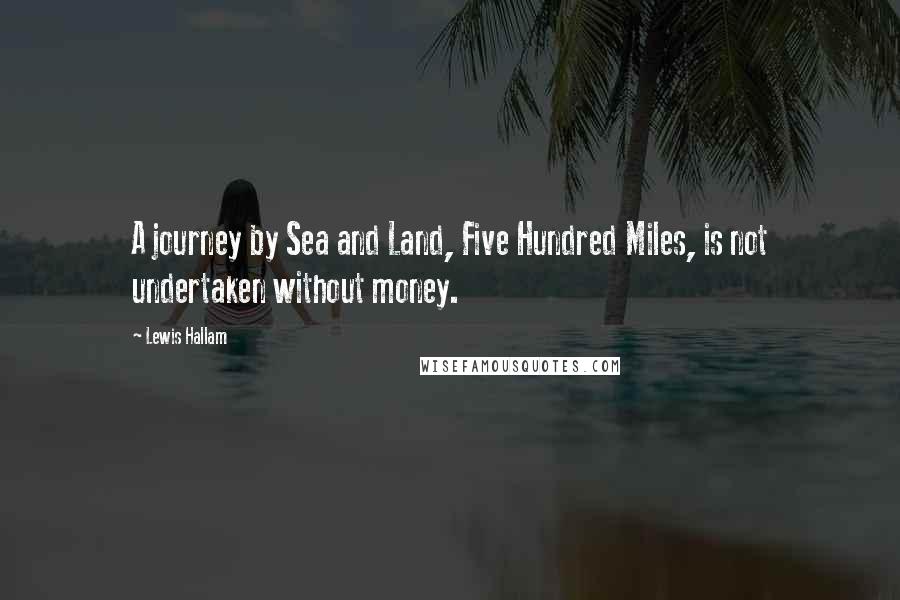 Lewis Hallam Quotes: A journey by Sea and Land, Five Hundred Miles, is not undertaken without money.