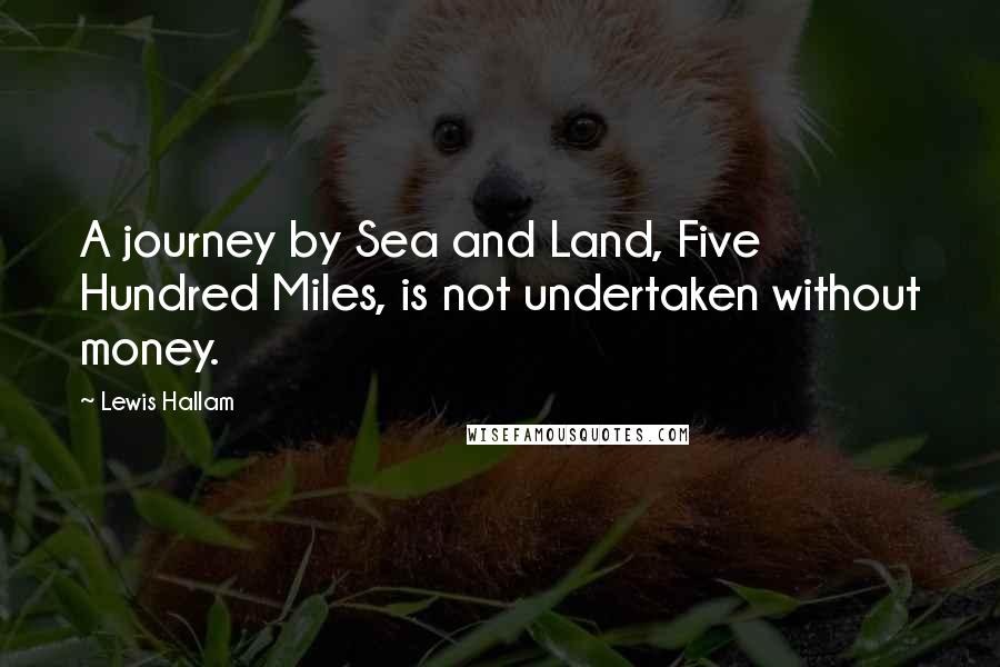 Lewis Hallam Quotes: A journey by Sea and Land, Five Hundred Miles, is not undertaken without money.