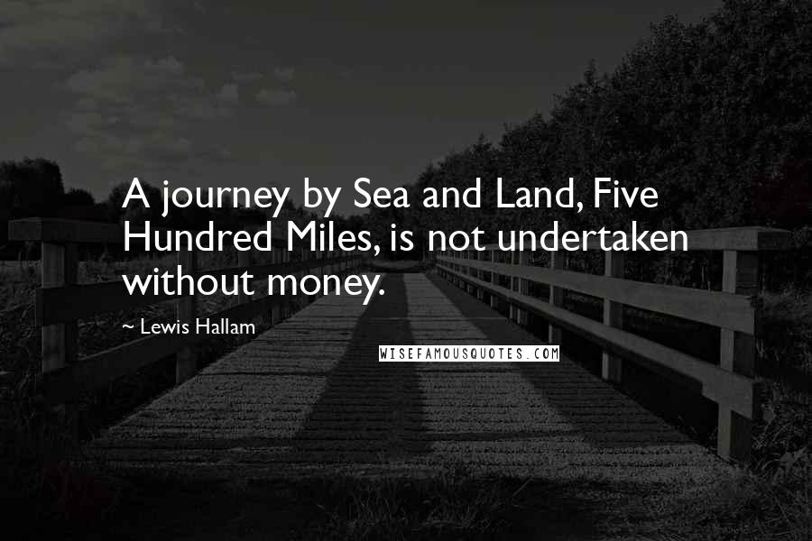 Lewis Hallam Quotes: A journey by Sea and Land, Five Hundred Miles, is not undertaken without money.