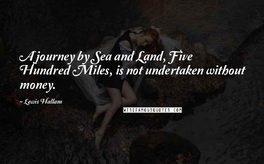 Lewis Hallam Quotes: A journey by Sea and Land, Five Hundred Miles, is not undertaken without money.