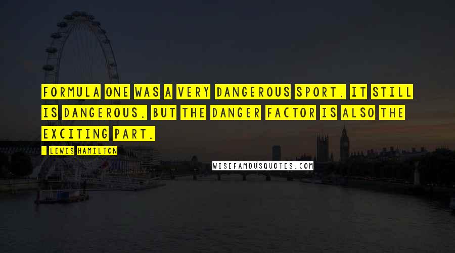 Lewis Hamilton Quotes: Formula One was a very dangerous sport. It still is dangerous. But the danger factor is also the exciting part.