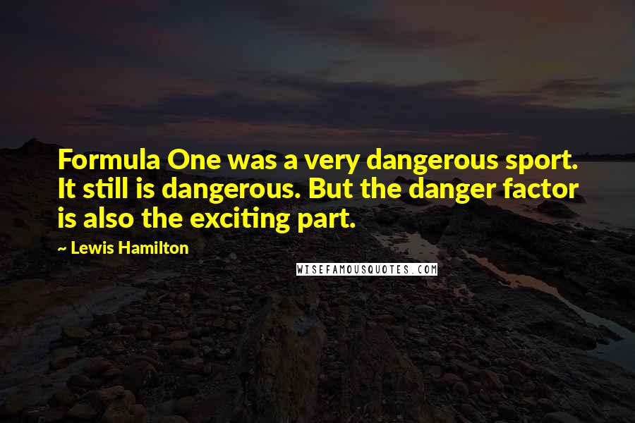 Lewis Hamilton Quotes: Formula One was a very dangerous sport. It still is dangerous. But the danger factor is also the exciting part.