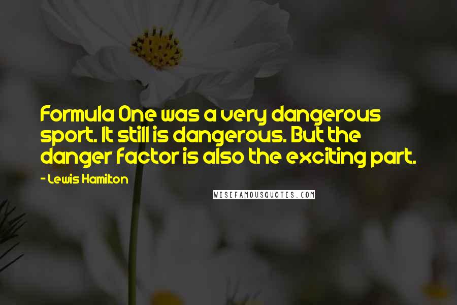 Lewis Hamilton Quotes: Formula One was a very dangerous sport. It still is dangerous. But the danger factor is also the exciting part.