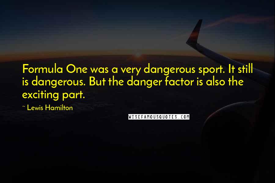 Lewis Hamilton Quotes: Formula One was a very dangerous sport. It still is dangerous. But the danger factor is also the exciting part.