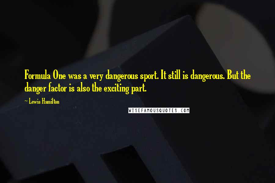 Lewis Hamilton Quotes: Formula One was a very dangerous sport. It still is dangerous. But the danger factor is also the exciting part.