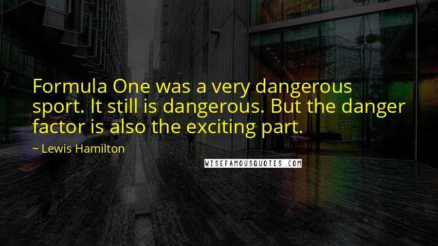 Lewis Hamilton Quotes: Formula One was a very dangerous sport. It still is dangerous. But the danger factor is also the exciting part.