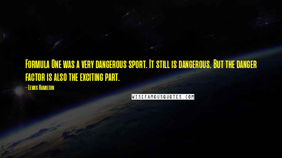Lewis Hamilton Quotes: Formula One was a very dangerous sport. It still is dangerous. But the danger factor is also the exciting part.