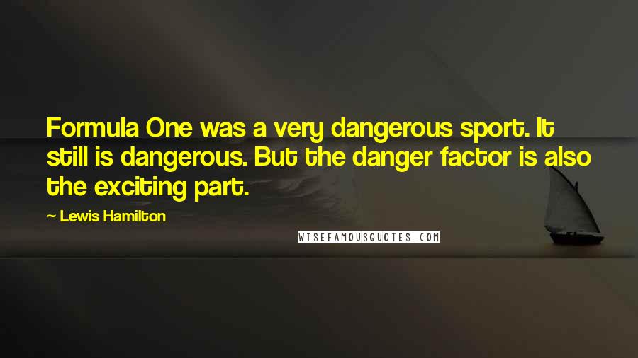 Lewis Hamilton Quotes: Formula One was a very dangerous sport. It still is dangerous. But the danger factor is also the exciting part.