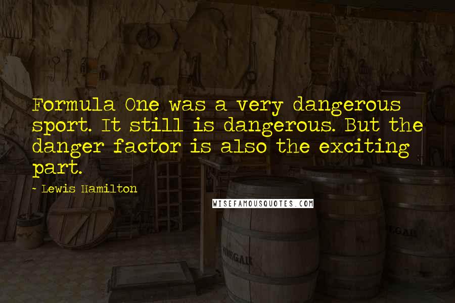 Lewis Hamilton Quotes: Formula One was a very dangerous sport. It still is dangerous. But the danger factor is also the exciting part.
