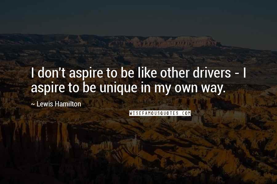 Lewis Hamilton Quotes: I don't aspire to be like other drivers - I aspire to be unique in my own way.