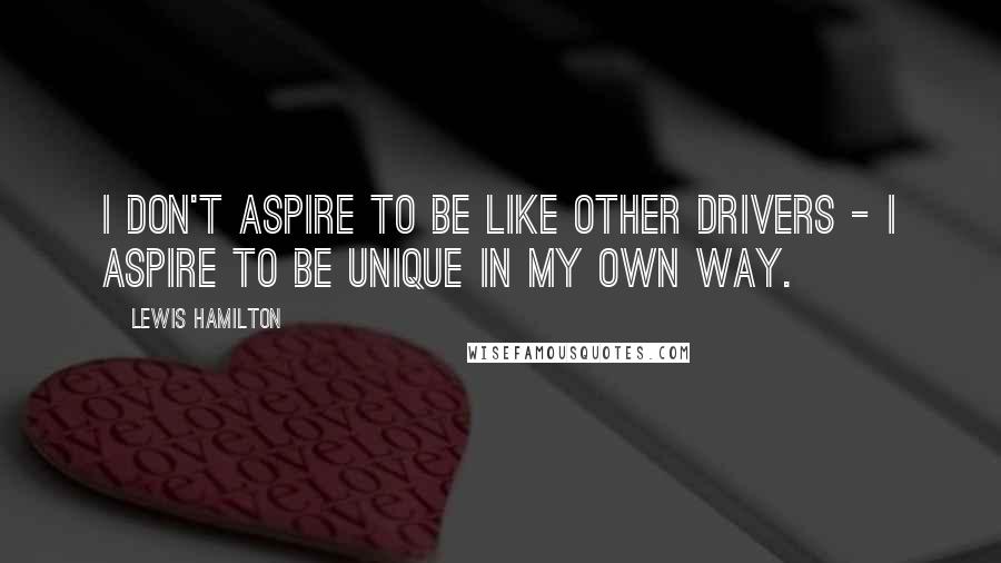 Lewis Hamilton Quotes: I don't aspire to be like other drivers - I aspire to be unique in my own way.