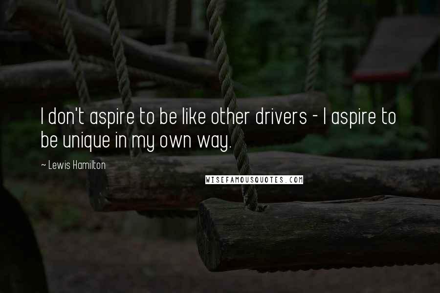 Lewis Hamilton Quotes: I don't aspire to be like other drivers - I aspire to be unique in my own way.