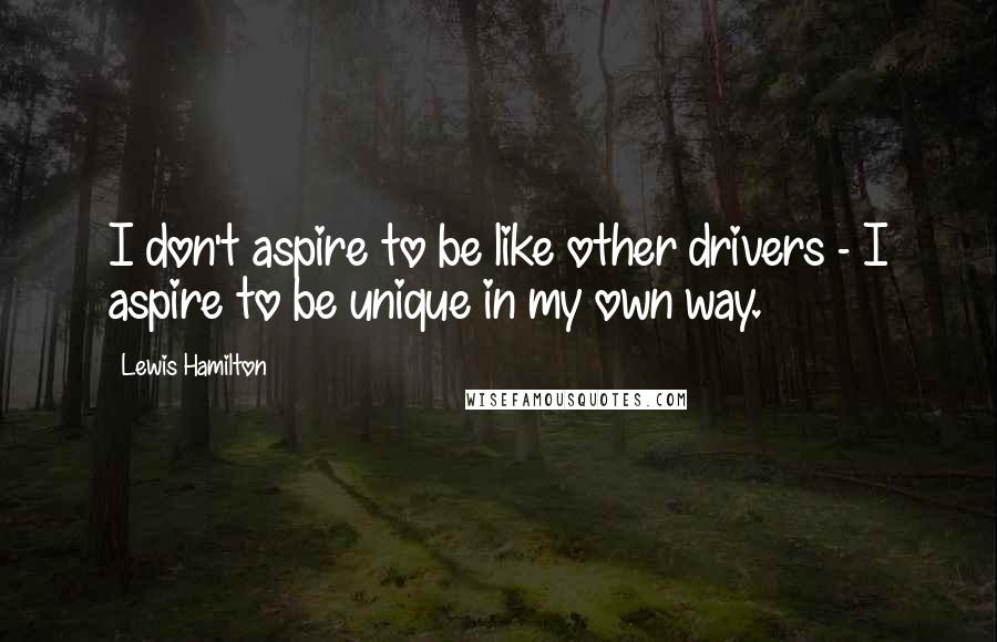 Lewis Hamilton Quotes: I don't aspire to be like other drivers - I aspire to be unique in my own way.