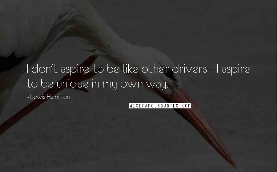 Lewis Hamilton Quotes: I don't aspire to be like other drivers - I aspire to be unique in my own way.