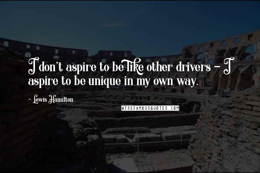 Lewis Hamilton Quotes: I don't aspire to be like other drivers - I aspire to be unique in my own way.