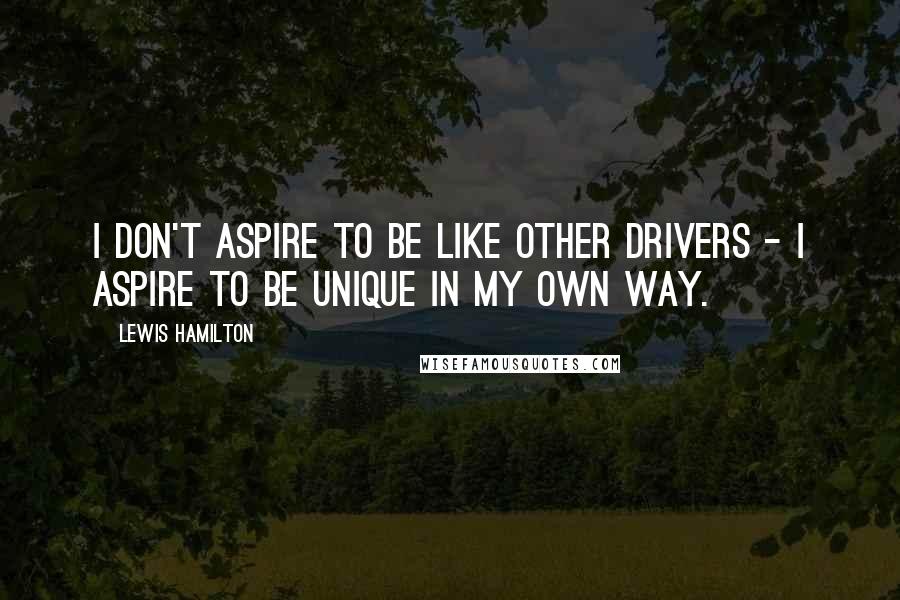 Lewis Hamilton Quotes: I don't aspire to be like other drivers - I aspire to be unique in my own way.