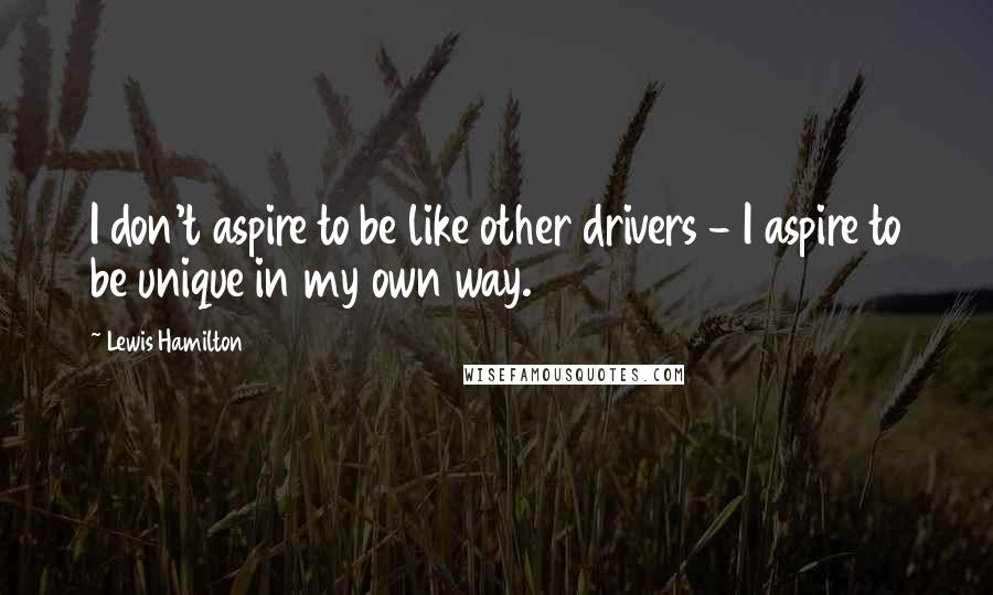 Lewis Hamilton Quotes: I don't aspire to be like other drivers - I aspire to be unique in my own way.