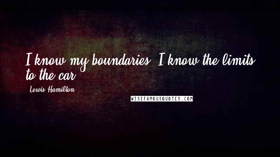 Lewis Hamilton Quotes: I know my boundaries. I know the limits to the car.