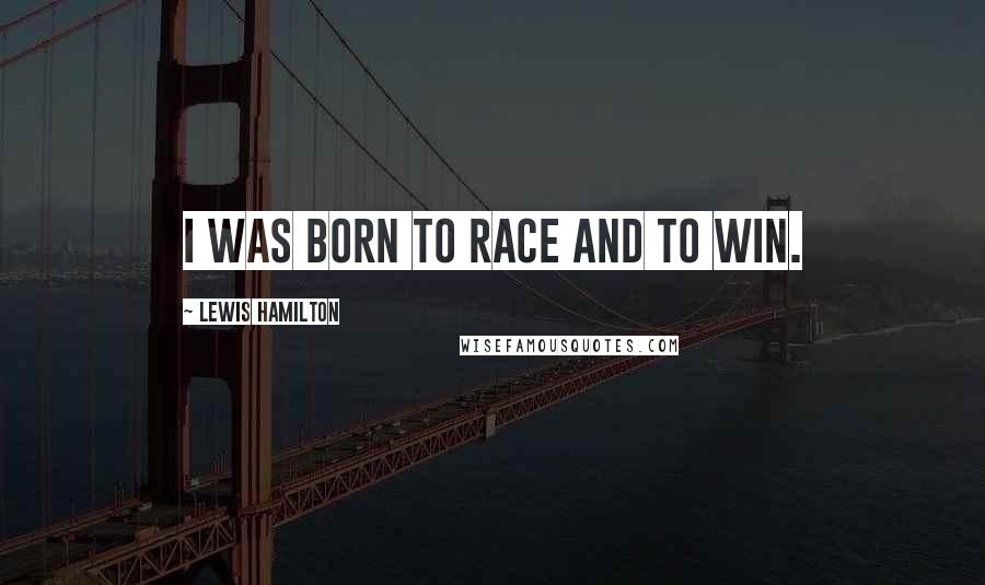 Lewis Hamilton Quotes: I was born to race and to win.