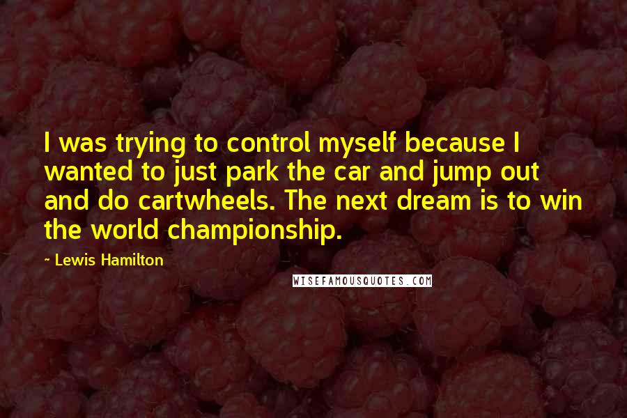 Lewis Hamilton Quotes: I was trying to control myself because I wanted to just park the car and jump out and do cartwheels. The next dream is to win the world championship.