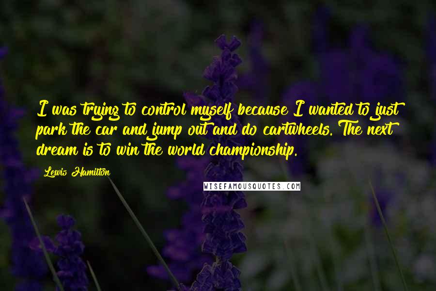 Lewis Hamilton Quotes: I was trying to control myself because I wanted to just park the car and jump out and do cartwheels. The next dream is to win the world championship.