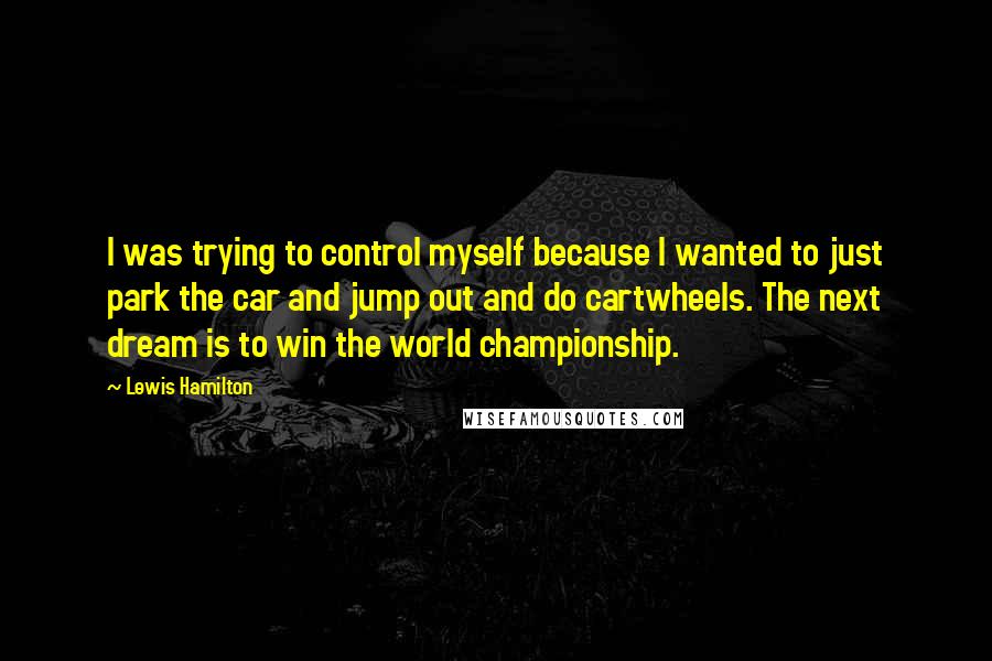 Lewis Hamilton Quotes: I was trying to control myself because I wanted to just park the car and jump out and do cartwheels. The next dream is to win the world championship.