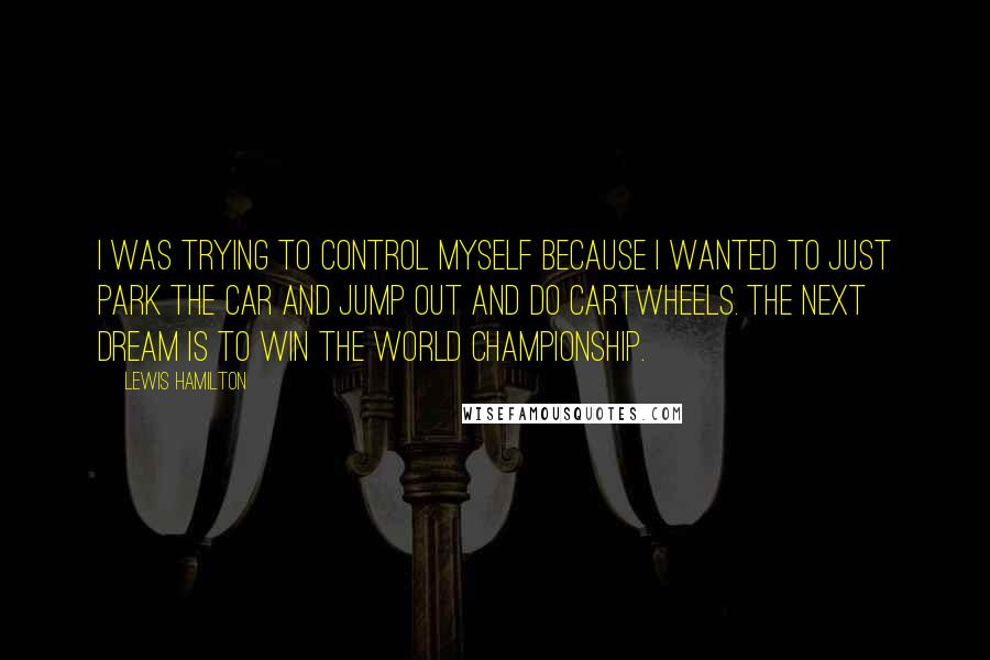 Lewis Hamilton Quotes: I was trying to control myself because I wanted to just park the car and jump out and do cartwheels. The next dream is to win the world championship.