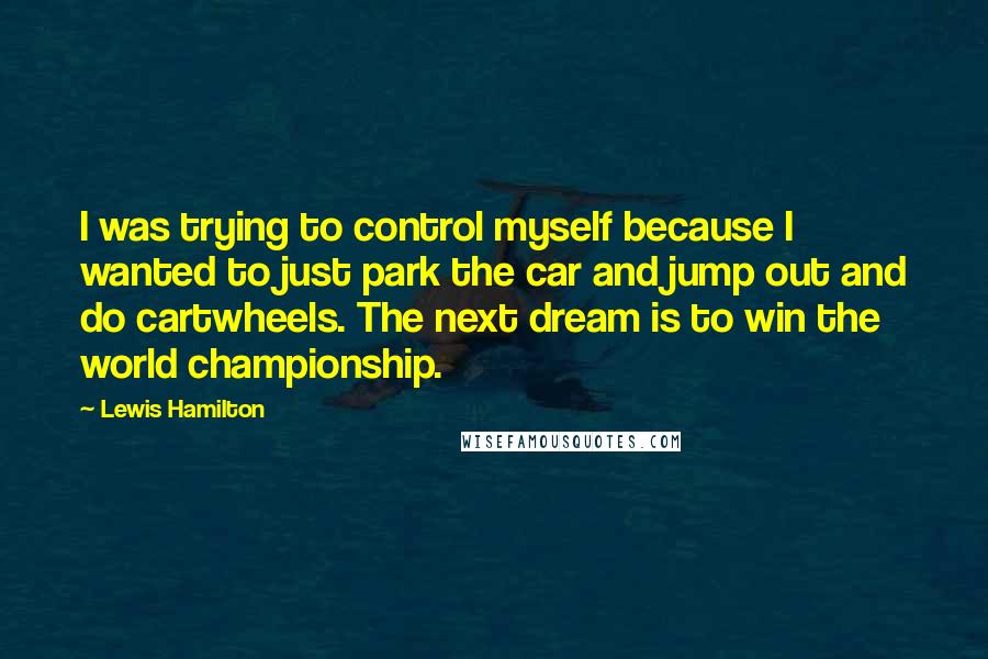 Lewis Hamilton Quotes: I was trying to control myself because I wanted to just park the car and jump out and do cartwheels. The next dream is to win the world championship.