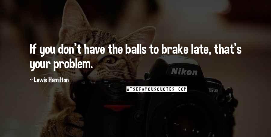 Lewis Hamilton Quotes: If you don't have the balls to brake late, that's your problem.