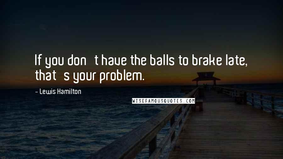 Lewis Hamilton Quotes: If you don't have the balls to brake late, that's your problem.