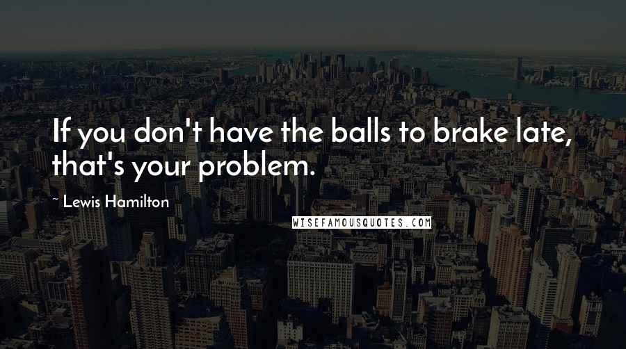 Lewis Hamilton Quotes: If you don't have the balls to brake late, that's your problem.