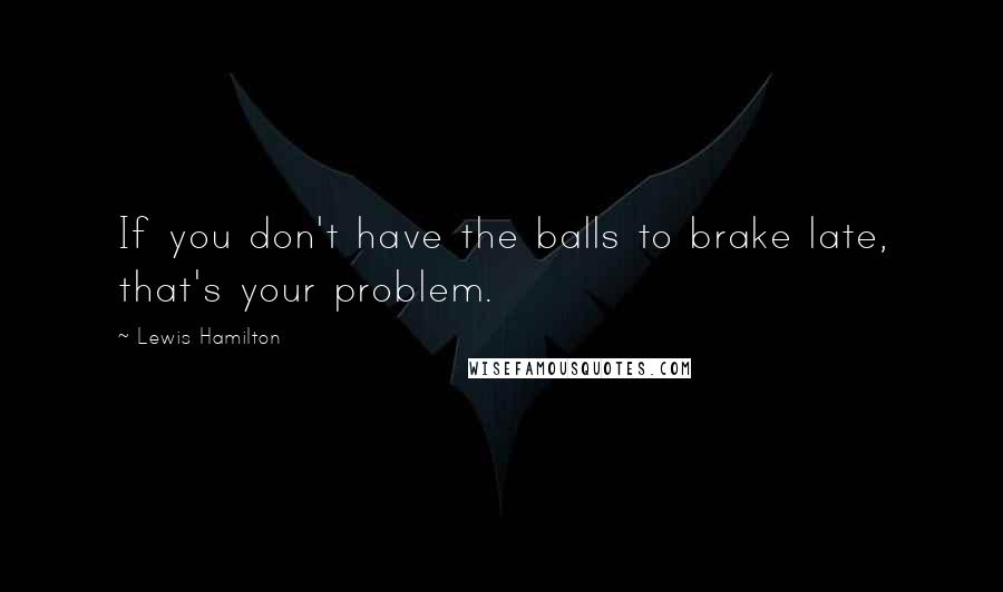 Lewis Hamilton Quotes: If you don't have the balls to brake late, that's your problem.