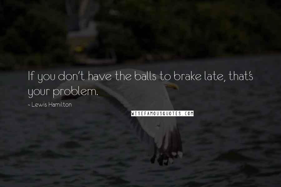 Lewis Hamilton Quotes: If you don't have the balls to brake late, that's your problem.