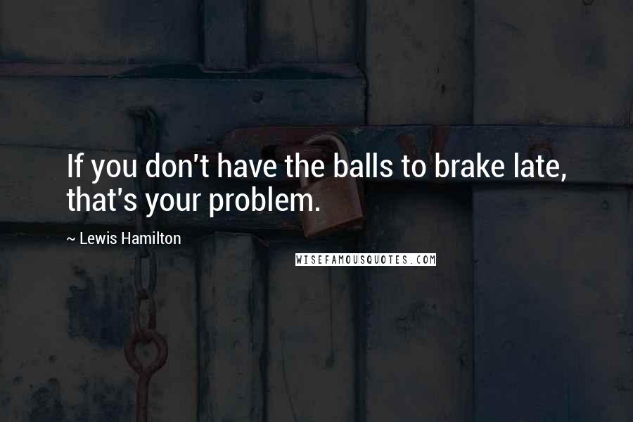 Lewis Hamilton Quotes: If you don't have the balls to brake late, that's your problem.