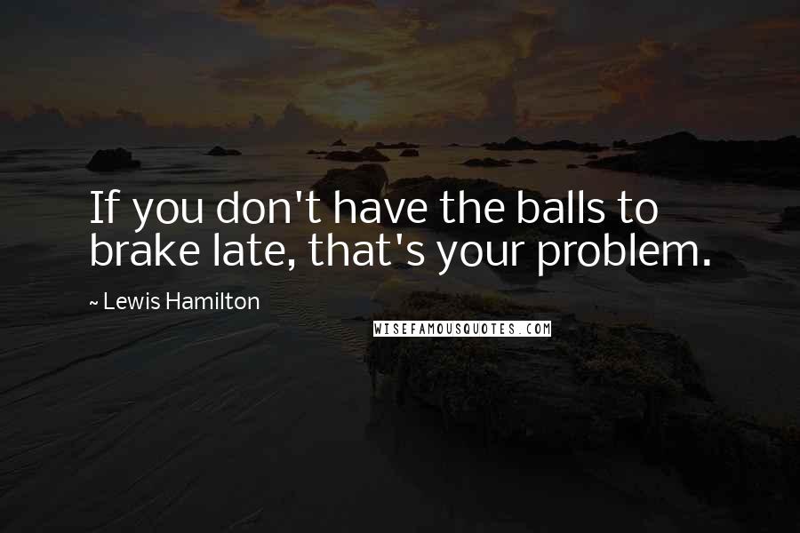 Lewis Hamilton Quotes: If you don't have the balls to brake late, that's your problem.