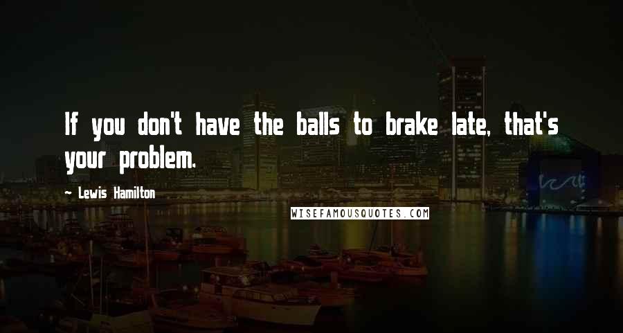 Lewis Hamilton Quotes: If you don't have the balls to brake late, that's your problem.