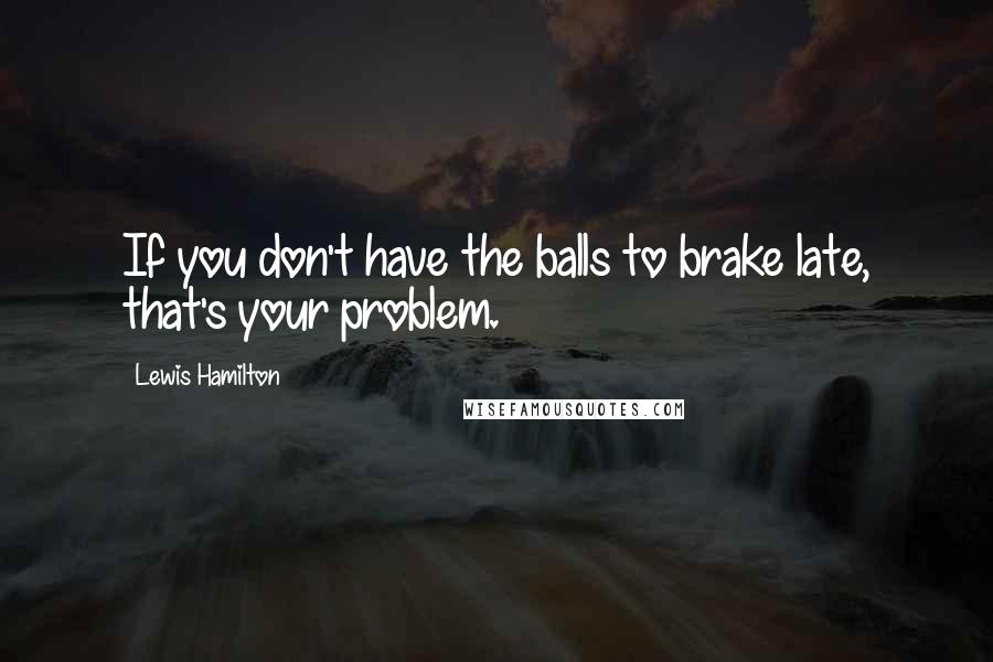 Lewis Hamilton Quotes: If you don't have the balls to brake late, that's your problem.