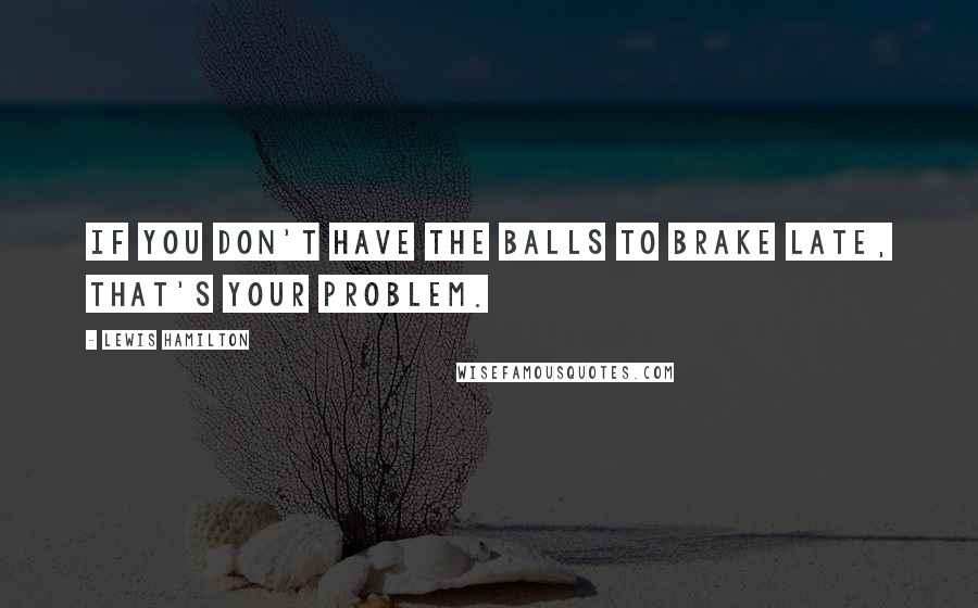 Lewis Hamilton Quotes: If you don't have the balls to brake late, that's your problem.
