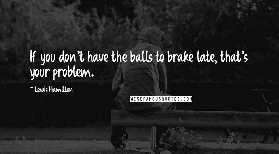 Lewis Hamilton Quotes: If you don't have the balls to brake late, that's your problem.
