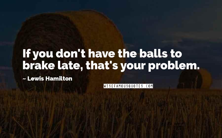Lewis Hamilton Quotes: If you don't have the balls to brake late, that's your problem.