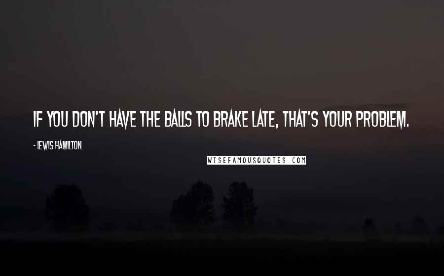 Lewis Hamilton Quotes: If you don't have the balls to brake late, that's your problem.