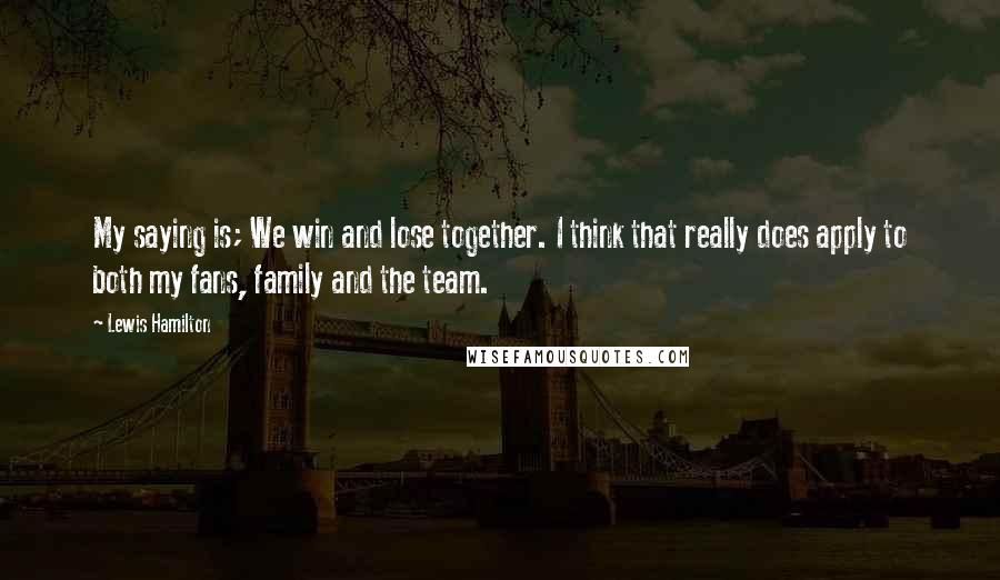 Lewis Hamilton Quotes: My saying is; We win and lose together. I think that really does apply to both my fans, family and the team.