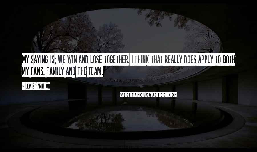 Lewis Hamilton Quotes: My saying is; We win and lose together. I think that really does apply to both my fans, family and the team.