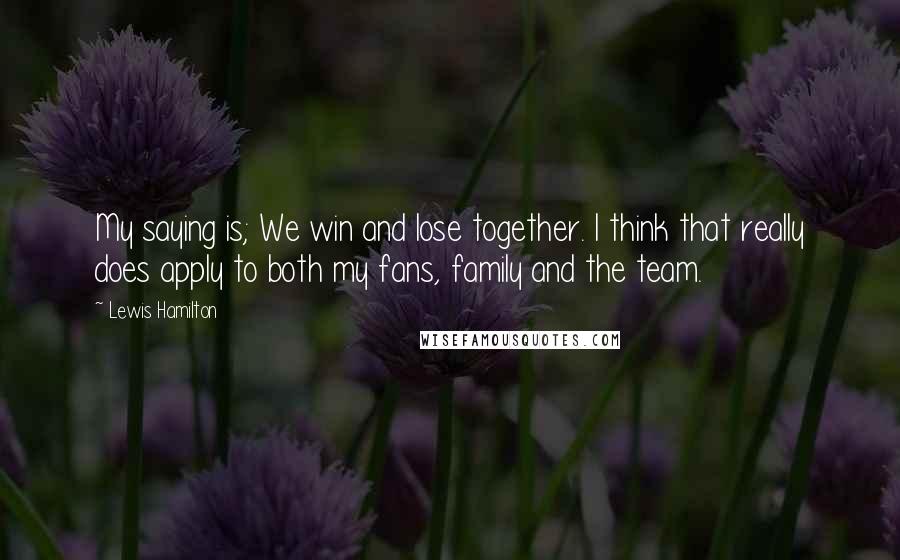 Lewis Hamilton Quotes: My saying is; We win and lose together. I think that really does apply to both my fans, family and the team.