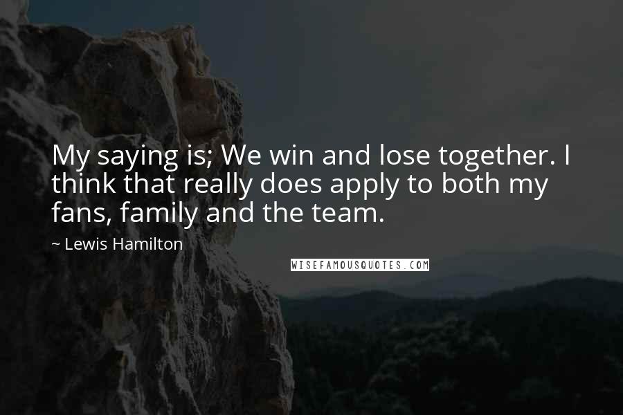 Lewis Hamilton Quotes: My saying is; We win and lose together. I think that really does apply to both my fans, family and the team.