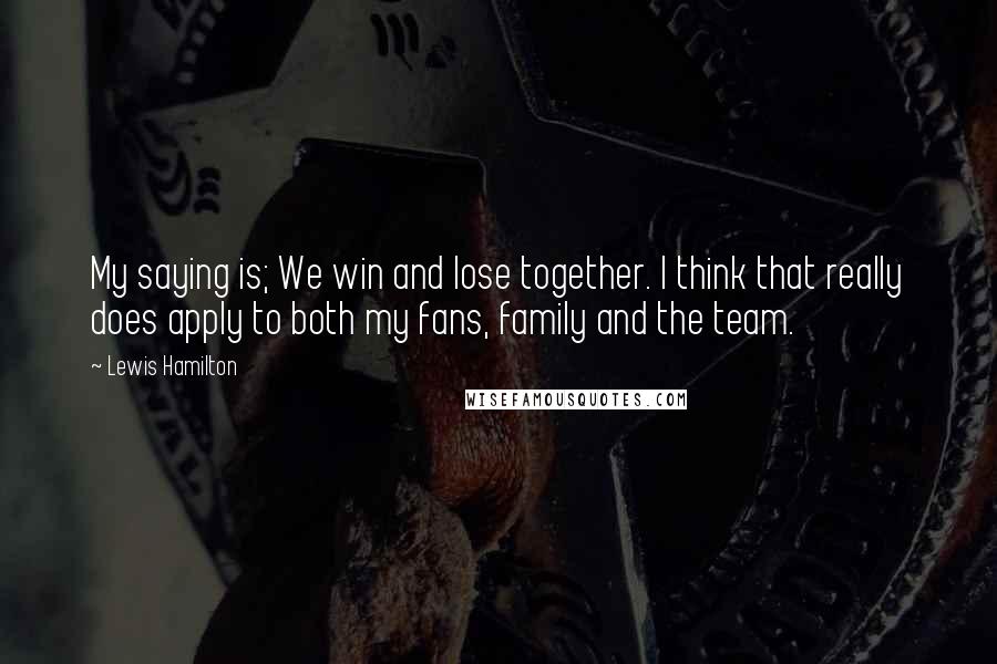 Lewis Hamilton Quotes: My saying is; We win and lose together. I think that really does apply to both my fans, family and the team.