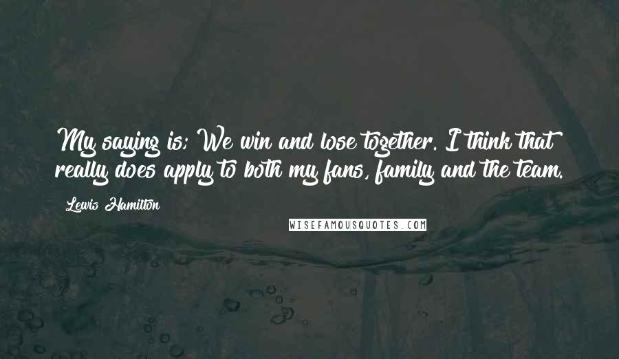 Lewis Hamilton Quotes: My saying is; We win and lose together. I think that really does apply to both my fans, family and the team.