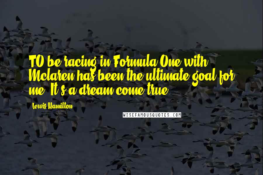 Lewis Hamilton Quotes: TO be racing in Formula One with Mclaren has been the ultimate goal for me. It's a dream come true.