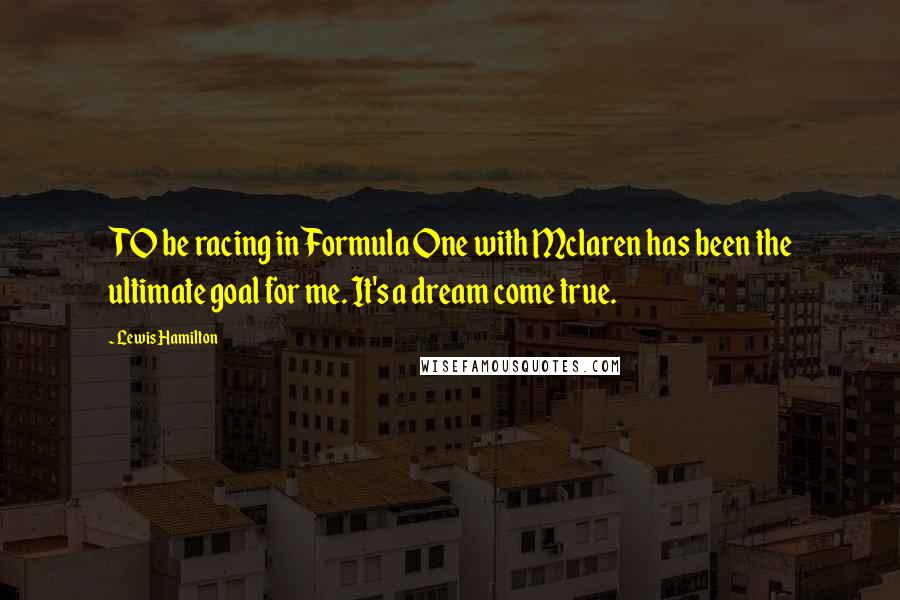 Lewis Hamilton Quotes: TO be racing in Formula One with Mclaren has been the ultimate goal for me. It's a dream come true.